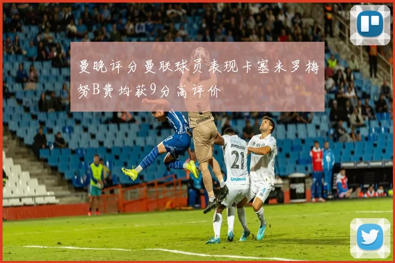 曼晚评分曼联球员表现卡塞米罗梅努B费均获9分高评价