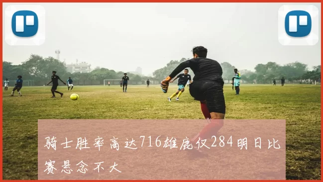 骑士胜率高达716雄鹿仅284明日比赛悬念不大