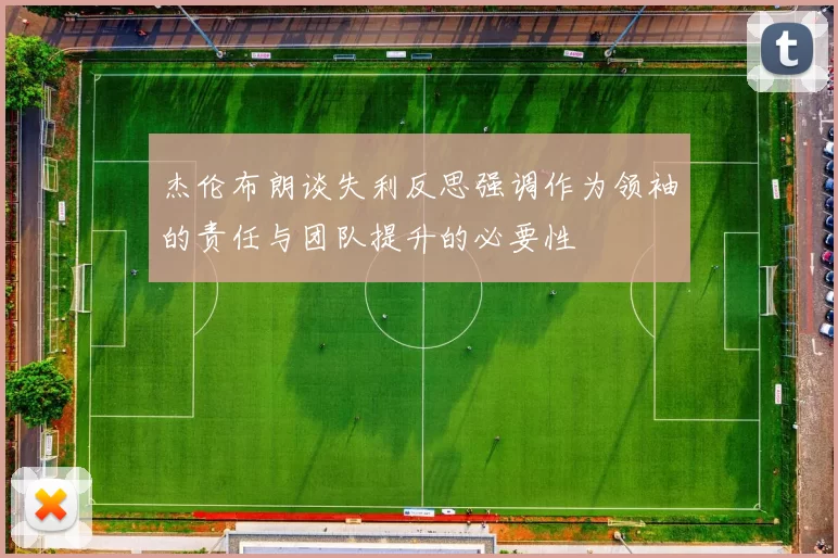 杰伦布朗谈失利反思强调作为领袖的责任与团队提升的必要性