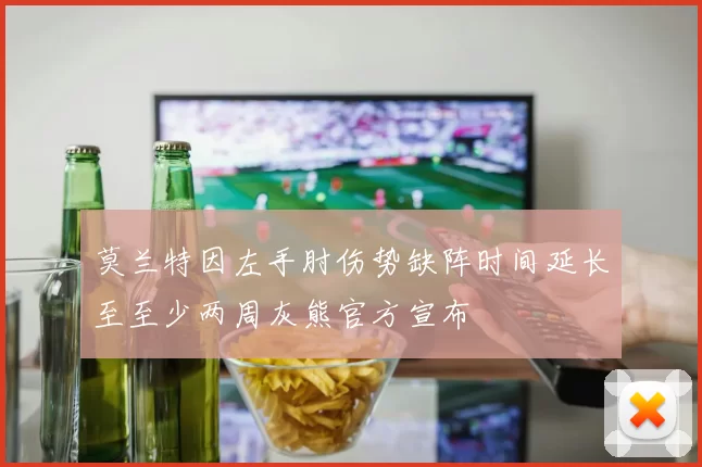 莫兰特因左手肘伤势缺阵时间延长至至少两周灰熊官方宣布