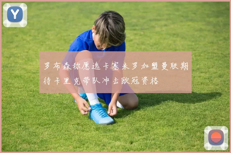 罗布森称愿选卡塞米罗加盟曼联期待卡里克带队冲击欧冠资格