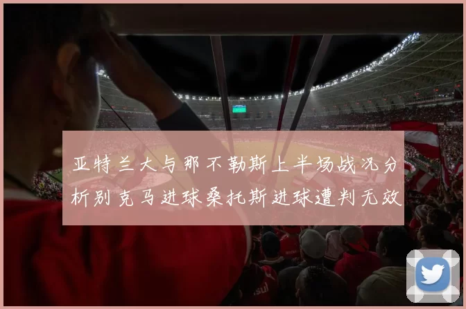 亚特兰大与那不勒斯上半场战况分析别克马进球桑托斯进球遭判无效