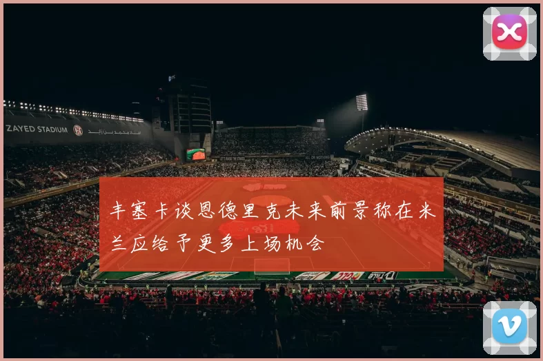 丰塞卡谈恩德里克未来前景称在米兰应给予更多上场机会