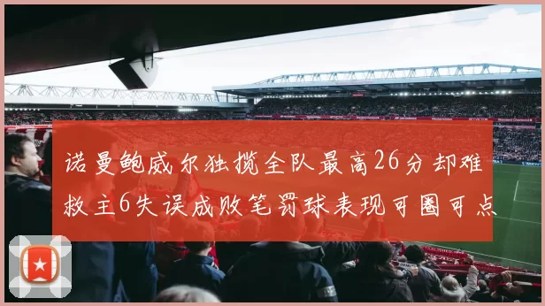 诺曼鲍威尔独揽全队最高26分却难救主6失误成败笔罚球表现可圈可点