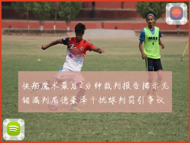 快船魔术最后2分钟裁判报告揭示无错漏判尼德豪泽干扰球判罚引争议