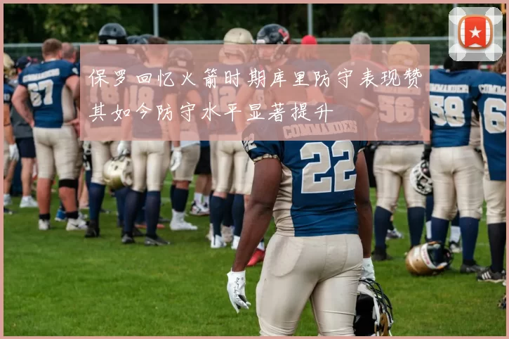 保罗回忆火箭时期库里防守表现赞其如今防守水平显著提升