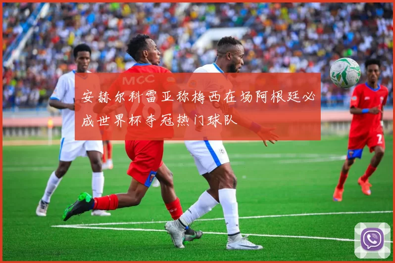 安赫尔科雷亚称梅西在场阿根廷必成世界杯夺冠热门球队