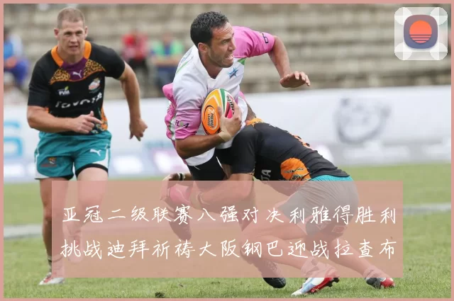 亚冠二级联赛八强对决利雅得胜利挑战迪拜祈祷大阪钢巴迎战拉查布里府