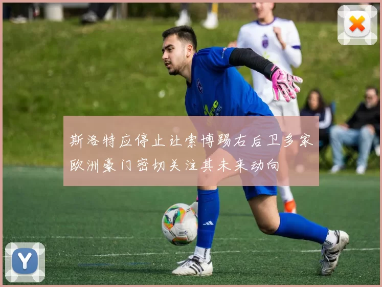 斯洛特应停止让索博踢右后卫多家欧洲豪门密切关注其未来动向