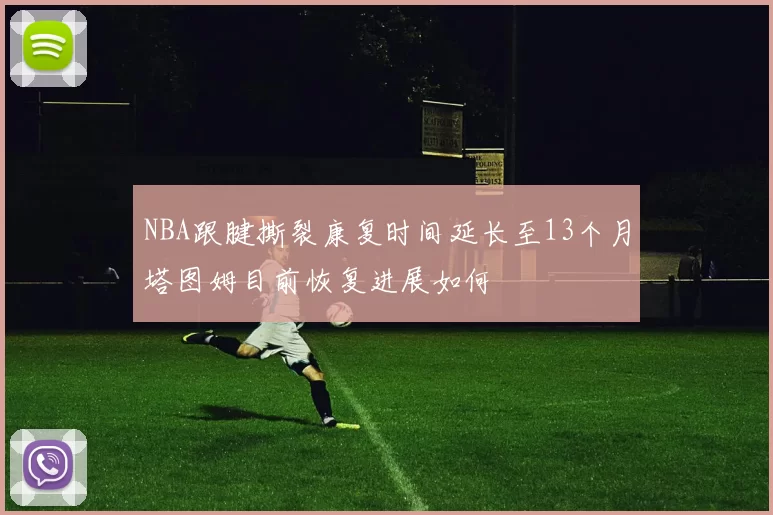 NBA跟腱撕裂康复时间延长至13个月塔图姆目前恢复进展如何