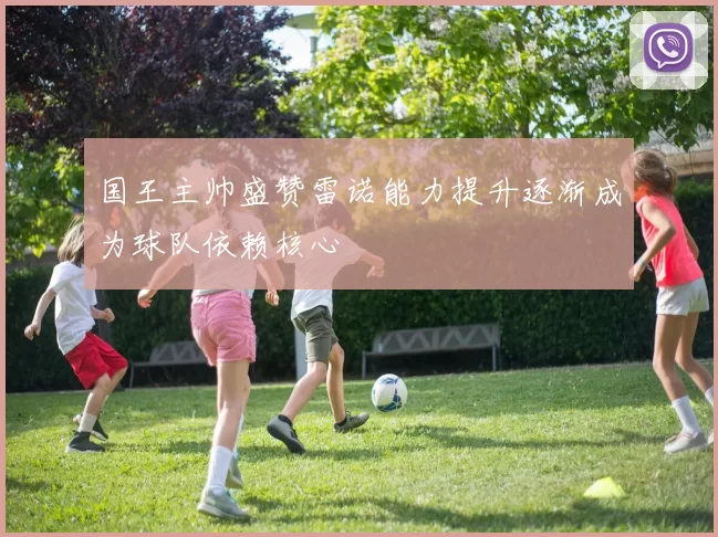 国王主帅盛赞雷诺能力提升逐渐成为球队依赖核心