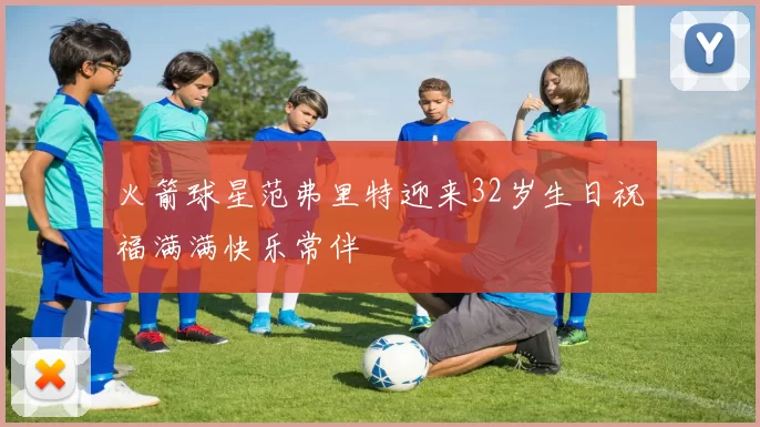 火箭球星范弗里特迎来32岁生日祝福满满快乐常伴