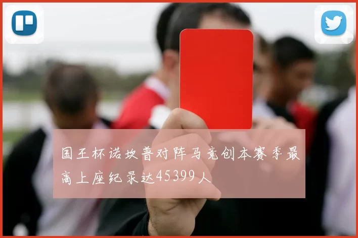 国王杯诺坎普对阵马竞创本赛季最高上座纪录达45399人
