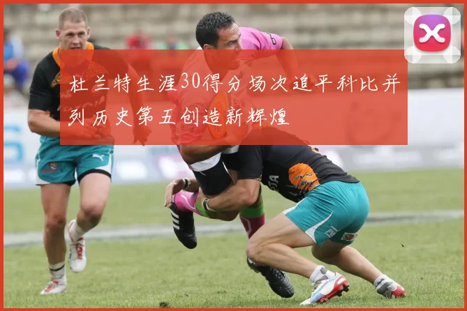 杜兰特生涯30得分场次追平科比并列历史第五创造新辉煌