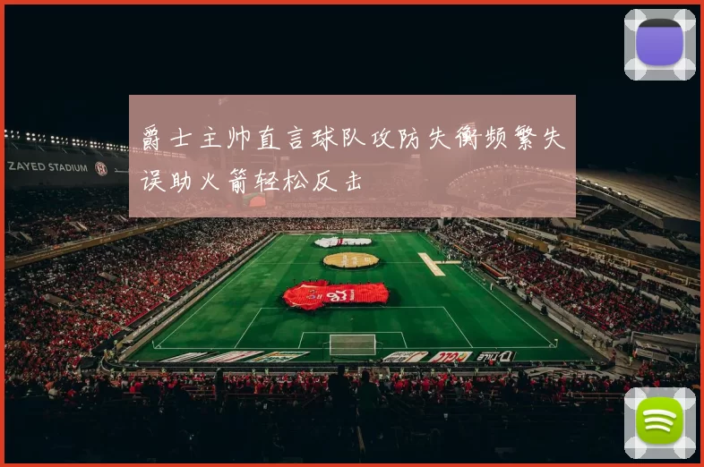 爵士主帅直言球队攻防失衡频繁失误助火箭轻松反击