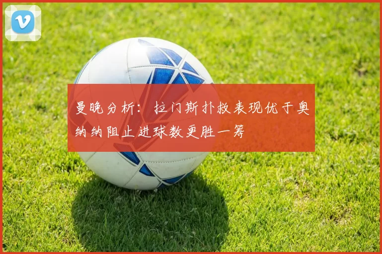 曼晚分析：拉门斯扑救表现优于奥纳纳阻止进球数更胜一筹
