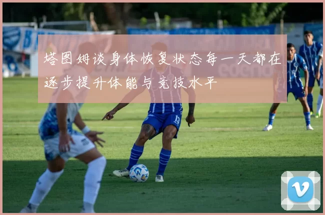 塔图姆谈身体恢复状态每一天都在逐步提升体能与竞技水平