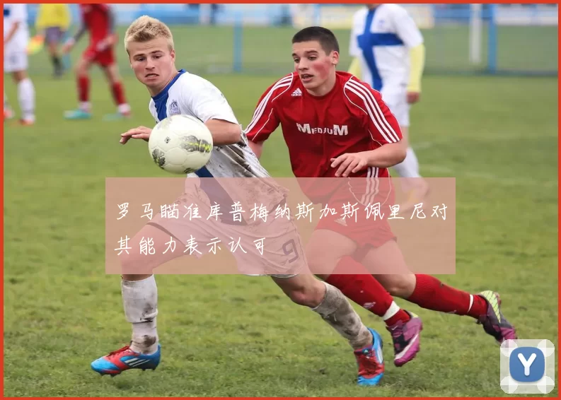 罗马瞄准库普梅纳斯加斯佩里尼对其能力表示认可