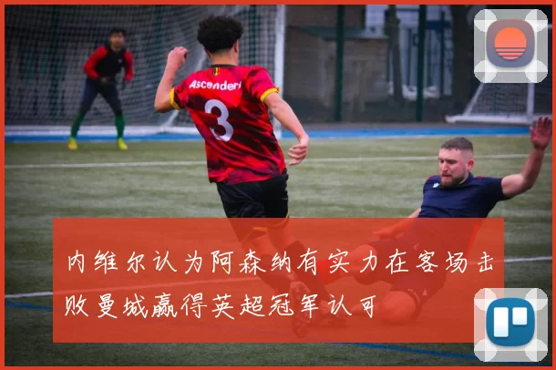 内维尔认为阿森纳有实力在客场击败曼城赢得英超冠军认可