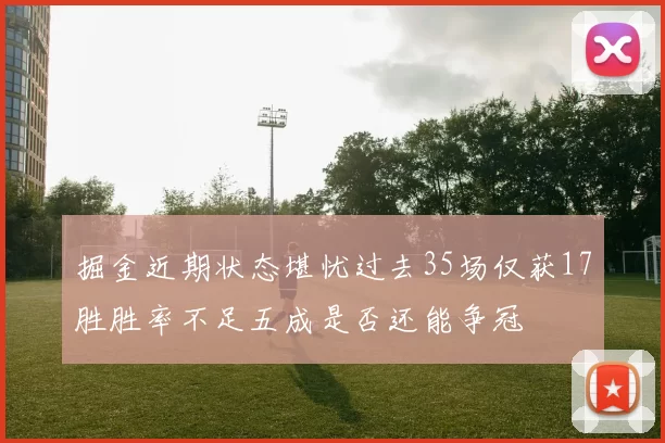掘金近期状态堪忧过去35场仅获17胜胜率不足五成是否还能争冠