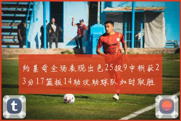 约基奇全场表现出色25投9中斩获23分17篮板14助攻助球队加时取胜