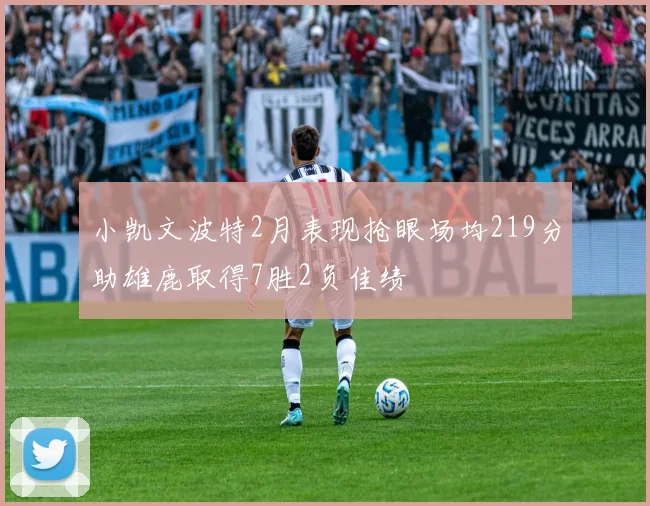 小凯文波特2月表现抢眼场均219分助雄鹿取得7胜2负佳绩