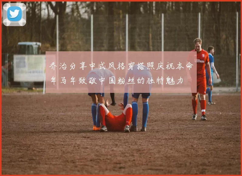 乔治分享中式风格穿搭照庆祝本命年马年致敬中国粉丝的独特魅力