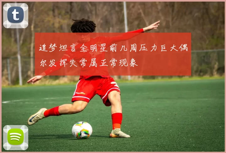 追梦坦言全明星前几周压力巨大偶尔发挥失常属正常现象