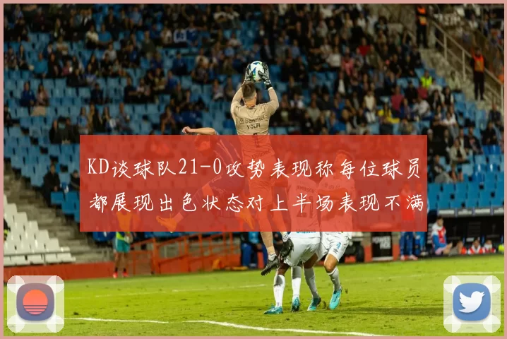KD谈球队21-0攻势表现称每位球员都展现出色状态对上半场表现不满