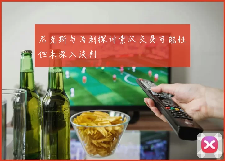 尼克斯与马刺探讨索汉交易可能性但未深入谈判