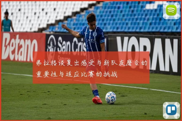 弗拉格谈复出感受与新队友磨合的重要性与适应比赛的挑战
