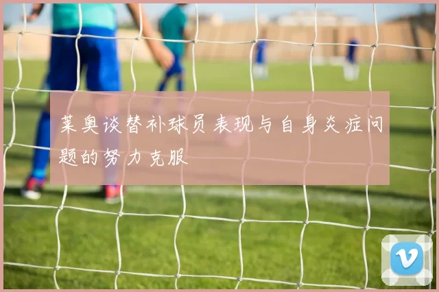 莱奥谈替补球员表现与自身炎症问题的努力克服