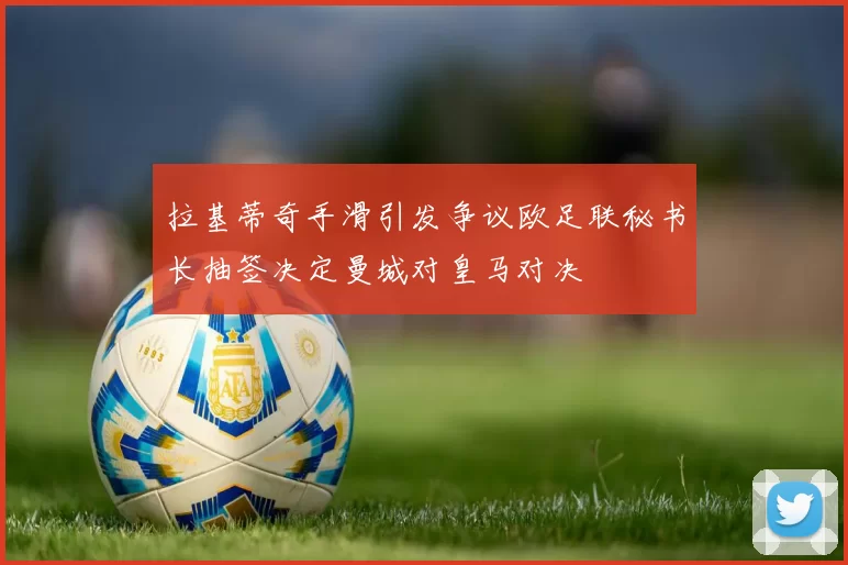 拉基蒂奇手滑引发争议欧足联秘书长抽签决定曼城对皇马对决