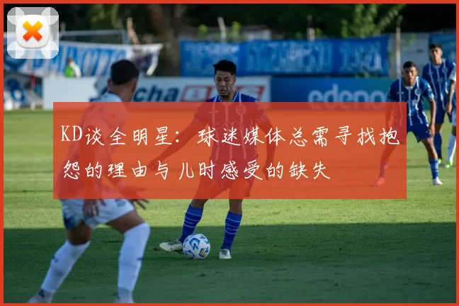 KD谈全明星：球迷媒体总需寻找抱怨的理由与儿时感受的缺失